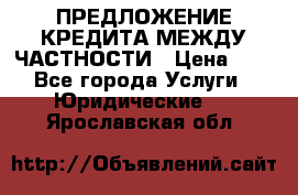 ПРЕДЛОЖЕНИЕ КРЕДИТА МЕЖДУ ЧАСТНОСТИ › Цена ­ 0 - Все города Услуги » Юридические   . Ярославская обл.